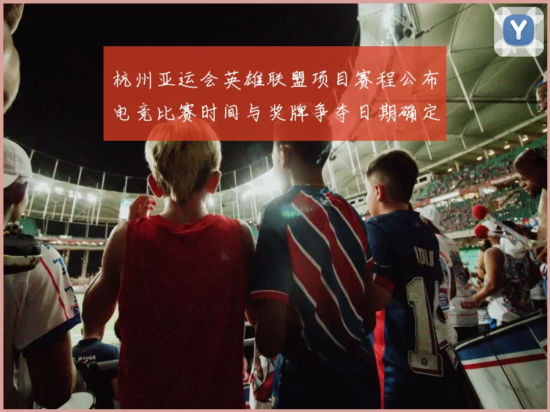 杭州亚运会英雄联盟项目赛程公布电竞比赛时间与奖牌争夺日期确定