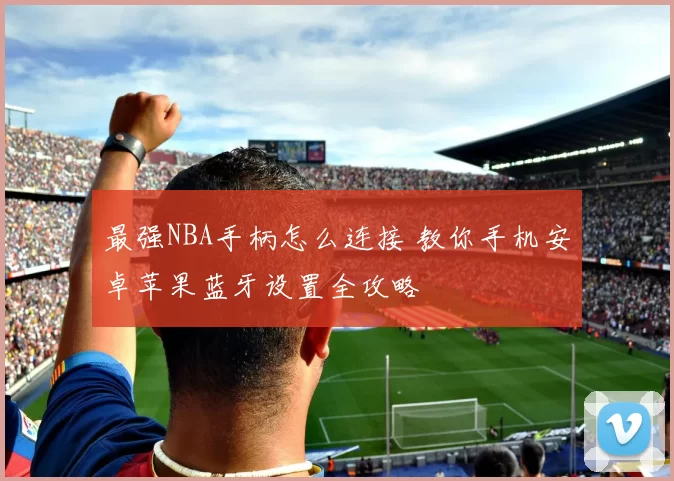 最强NBA手柄怎么连接 教你手机安卓苹果蓝牙设置全攻略