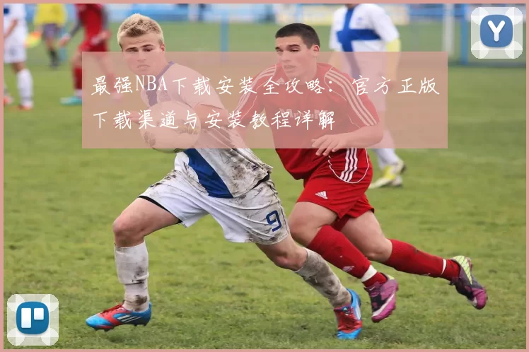 最强NBA下载安装全攻略：官方正版下载渠道与安装教程详解