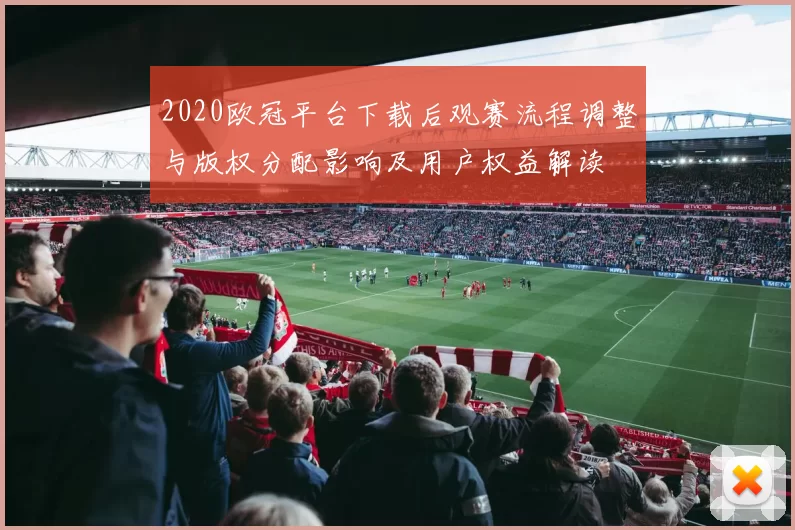 2020欧冠平台下载后观赛流程调整与版权分配影响及用户权益解读