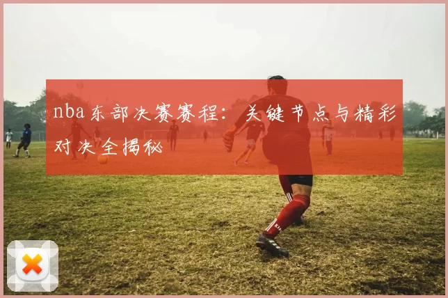 nba东部决赛赛程：关键节点与精彩对决全揭秘