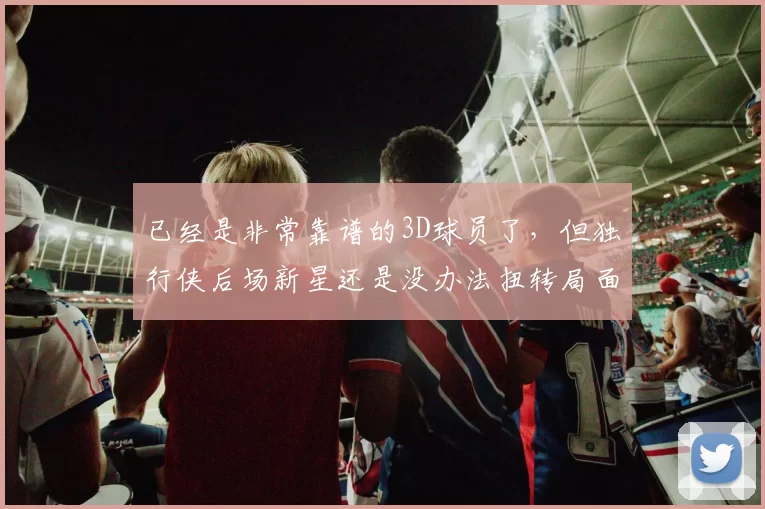 已经是非常靠谱的3D球员了，但独行侠后场新星还是没办法扭转局面