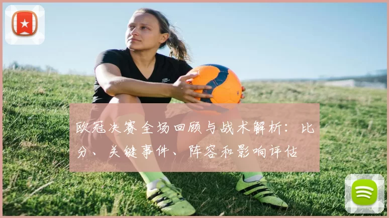 欧冠决赛全场回顾与战术解析：比分、关键事件、阵容和影响评估