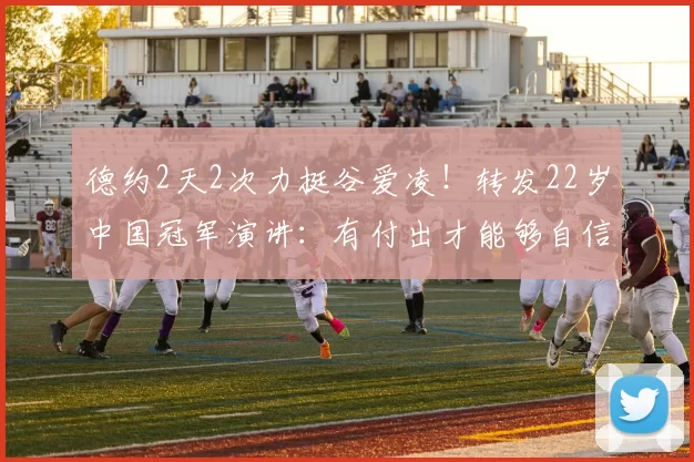 德约2天2次力挺谷爱凌！转发22岁中国冠军演讲：有付出才能够自信