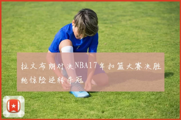 拉文布朗对决NBA17年扣篮大赛决胜轮惊险逆转夺冠