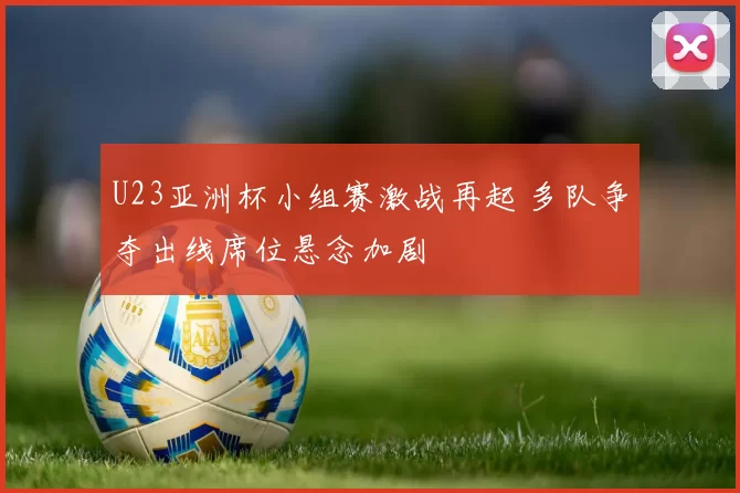 U23亚洲杯小组赛激战再起 多队争夺出线席位悬念加剧