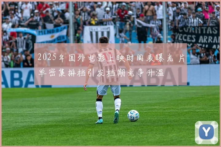 2025年国外电影上映时间表曝光 片单密集排档引发档期竞争升温