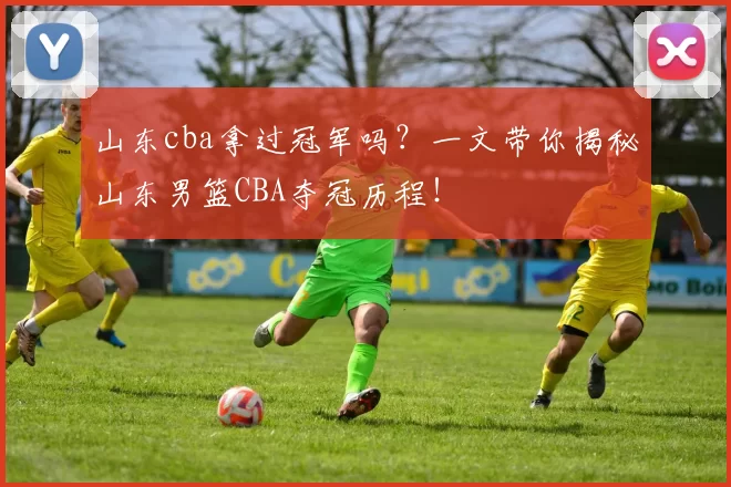 山东cba拿过冠军吗？一文带你揭秘山东男篮CBA夺冠历程！