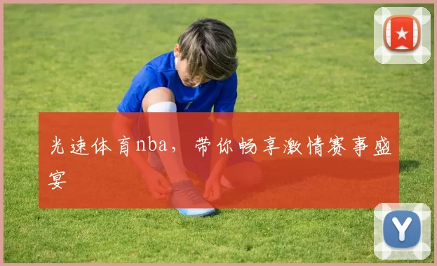 光速体育nba，带你畅享激情赛事盛宴