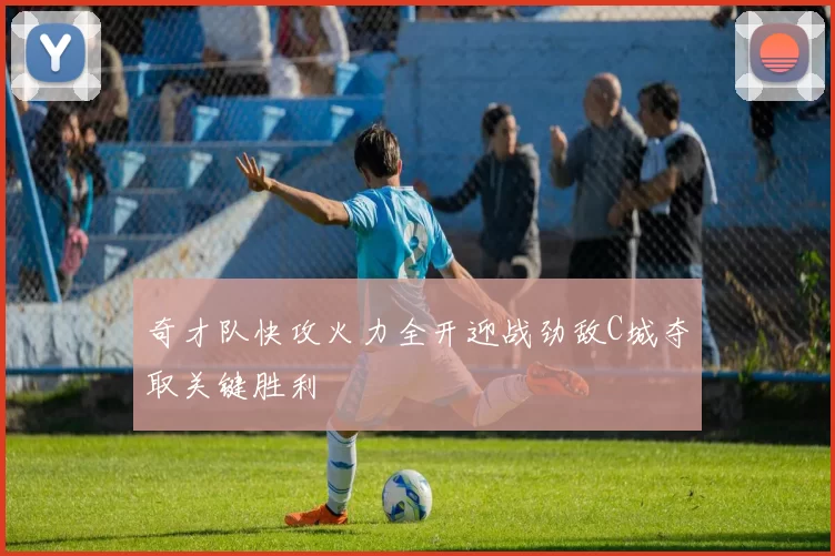 奇才队快攻火力全开迎战劲敌C城夺取关键胜利