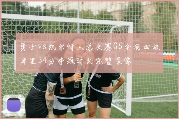 勇士vs凯尔特人总决赛G6全场回放库里34分夺冠时刻完整录像