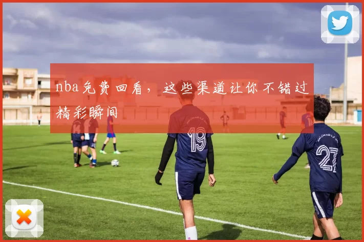 nba免费回看，这些渠道让你不错过精彩瞬间
