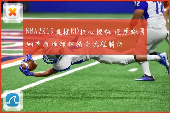 NBA2K19建模RD核心揭秘 还原球员细节与面部扫描全流程解析