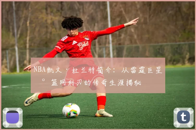NBA凯文·杜兰特简介：从雷霆巨星到篮网利刃的传奇生涯揭秘