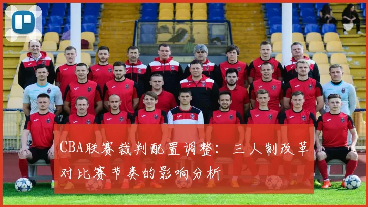 CBA联赛裁判配置调整：三人制改革对比赛节奏的影响分析