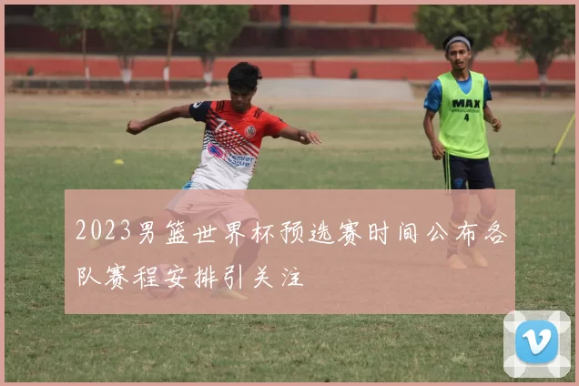 2023男篮世界杯预选赛时间公布各队赛程安排引关注