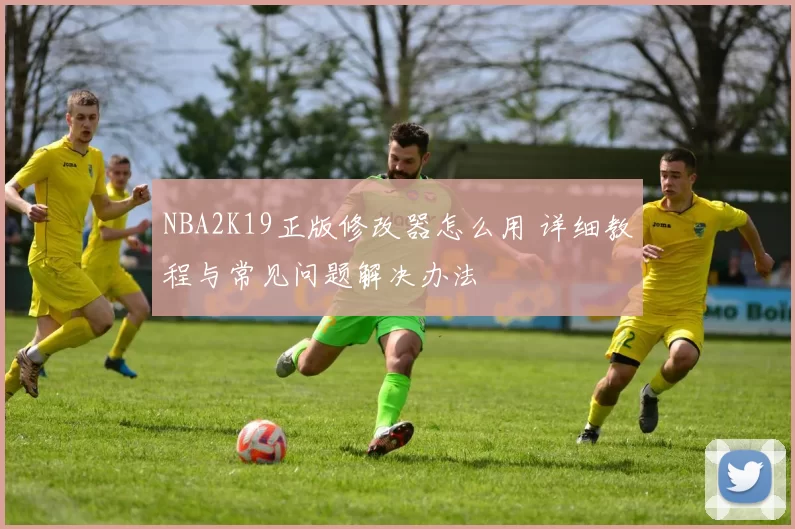 NBA2K19正版修改器怎么用 详细教程与常见问题解决办法