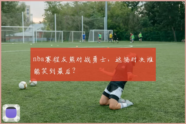 nba赛程灰熊对战勇士，这场对决谁能笑到最后？