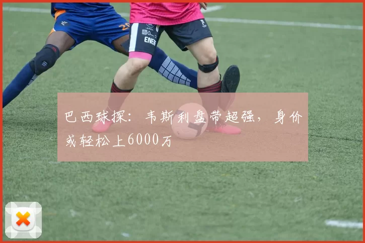 巴西球探：韦斯利盘带超强，身价或轻松上6000万