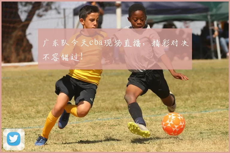 广东队今天cba现场直播，精彩对决不容错过！