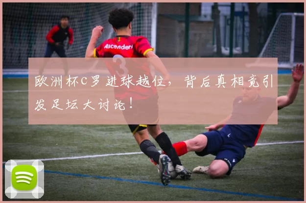 欧洲杯c罗进球越位，背后真相竟引发足坛大讨论！