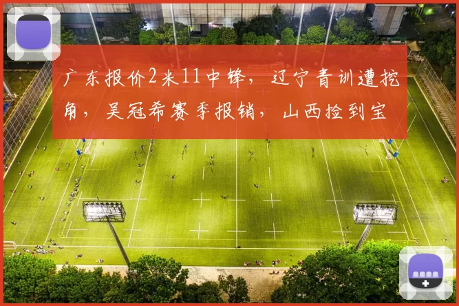 广东报价2米11中锋，辽宁青训遭挖角，吴冠希赛季报销，山西捡到宝