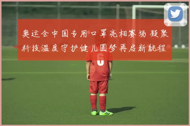 奥运会中国专用口罩亮相赛场 凝聚科技温度守护健儿圆梦再启新航程