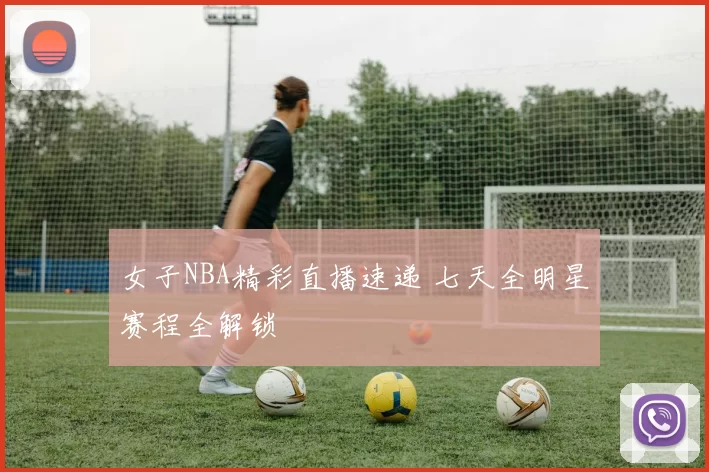女子NBA精彩直播速递 七天全明星赛程全解锁