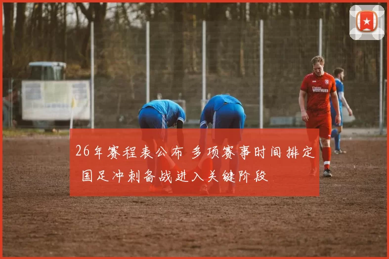 26年赛程表公布 多项赛事时间排定 国足冲刺备战进入关键阶段