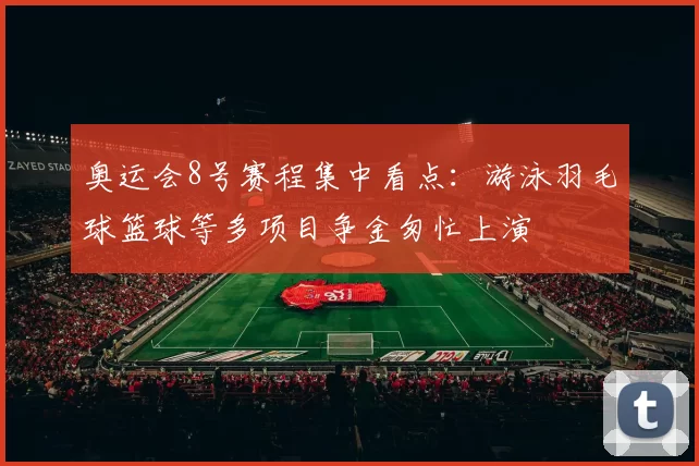 奥运会8号赛程集中看点：游泳羽毛球篮球等多项目争金匆忙上演