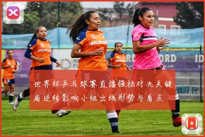 世界杯乒乓球赛直播强档对决关键局逆转影响小组出线形势与看点