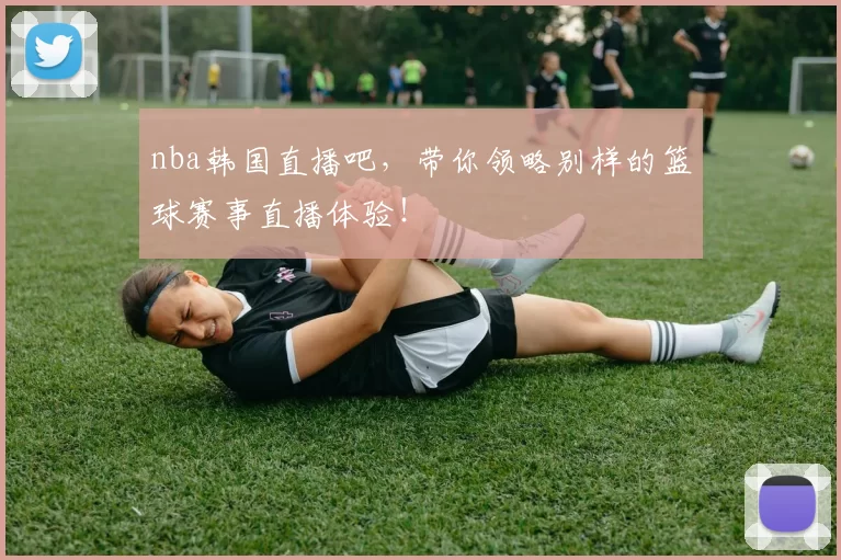 nba韩国直播吧，带你领略别样的篮球赛事直播体验！