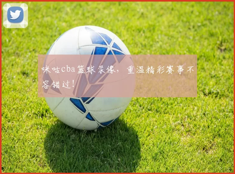 咪咕cba篮球录像，重温精彩赛事不容错过！