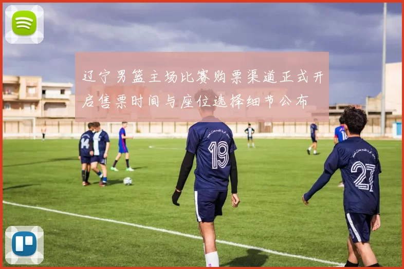 辽宁男篮主场比赛购票渠道正式开启售票时间与座位选择细节公布