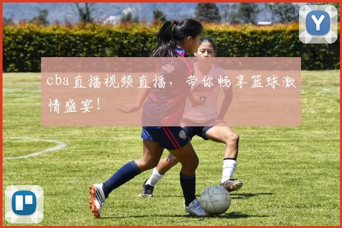 cba直播视频直播，带你畅享篮球激情盛宴！
