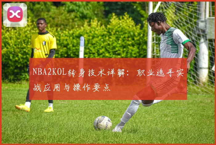 NBA2KOL转身技术详解：职业选手实战应用与操作要点