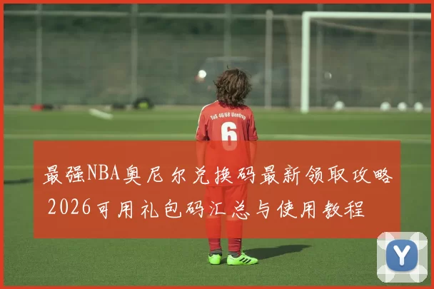 最强NBA奥尼尔兑换码最新领取攻略 2026可用礼包码汇总与使用教程