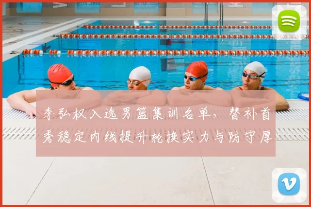 李弘权入选男篮集训名单，替补首秀稳定内线提升轮换实力与防守厚度