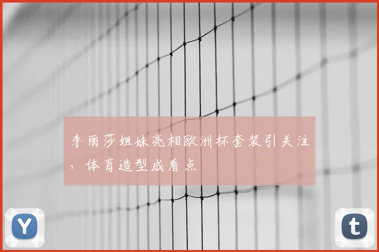 李丽莎姐妹亮相欧洲杯套装引关注,体育造型成看点