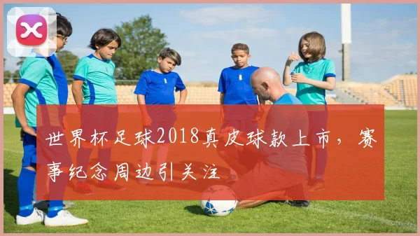 世界杯足球2018真皮球款上市,赛事纪念周边引关注