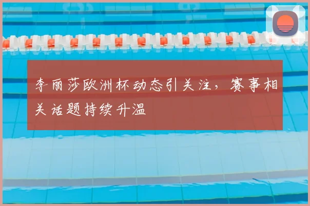 李丽莎欧洲杯动态引关注,赛事相关话题持续升温
