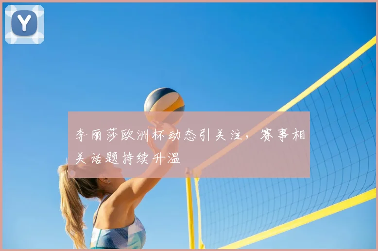 李丽莎欧洲杯动态引关注,赛事相关话题持续升温