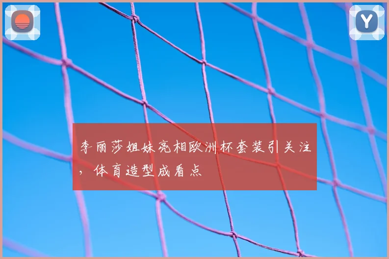 李丽莎姐妹亮相欧洲杯套装引关注,体育造型成看点