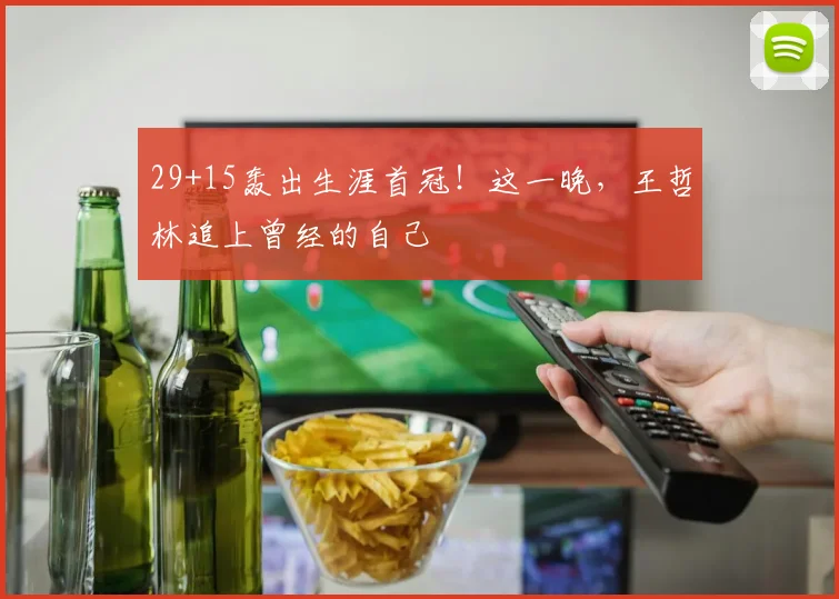 29+15轰出生涯首冠!这一晚,王哲林追上曾经的自己