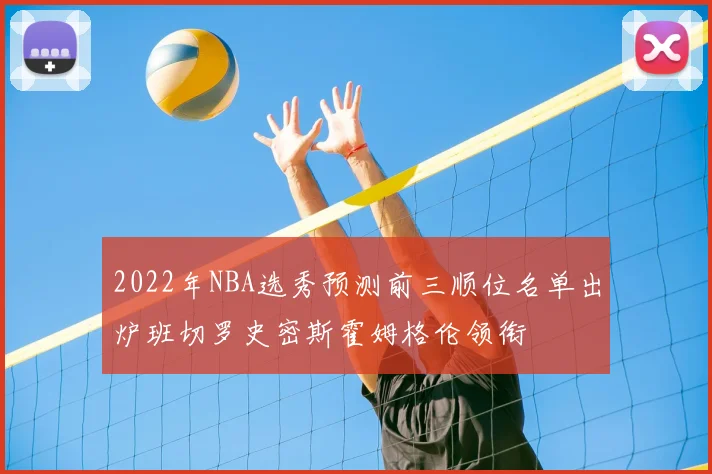 2022年NBA选秀预测前三顺位名单出炉班切罗史密斯霍姆格伦领衔