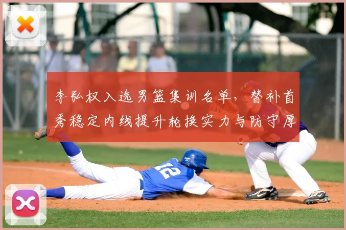 李弘权入选男篮集训名单，替补首秀稳定内线提升轮换实力与防守厚度