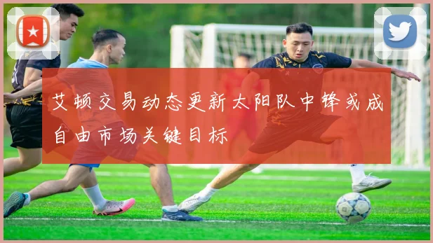 艾顿交易动态更新太阳队中锋或成自由市场关键目标