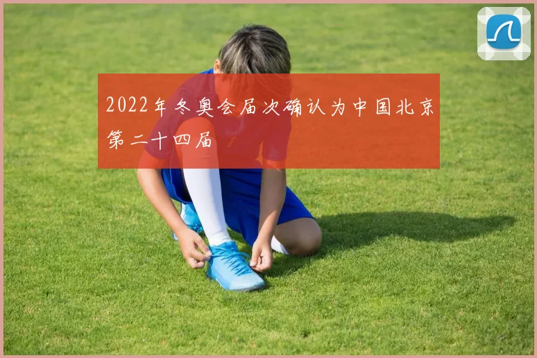 2022年冬奥会届次确认为中国北京第二十四届