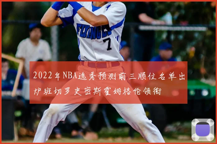 2022年NBA选秀预测前三顺位名单出炉班切罗史密斯霍姆格伦领衔
